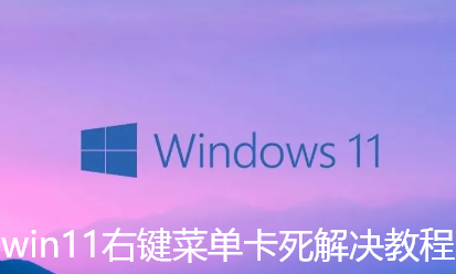 win11文件右键菜单卡死怎么解决-win11右键菜单卡死解决教程