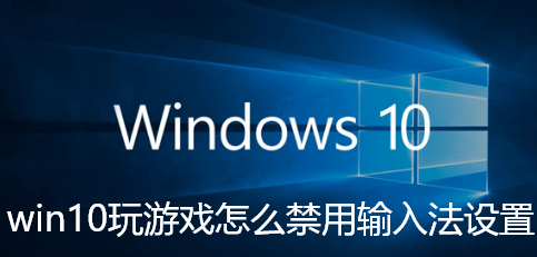 win10玩游戏怎么禁用输入法设置-Win10玩游戏禁用输入法的步骤