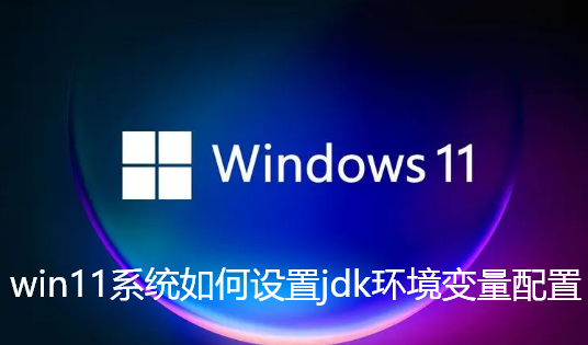 win11系统如何设置jdk环境变量配置-win11最新java环境变量设置步骤