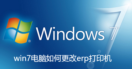 win7电脑如何更改erp打印机-win7电脑更改erp打印机的方法详细讲解