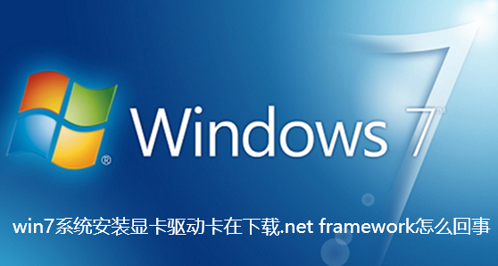 win7系统安装显卡驱动卡在下载.net framework怎么回事-win7系统安装显卡驱动卡在下载.net framework解决办法