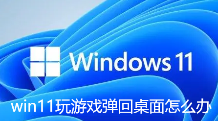 win11玩游戏弹回桌面怎么办-win11玩游戏弹回桌面解决步骤