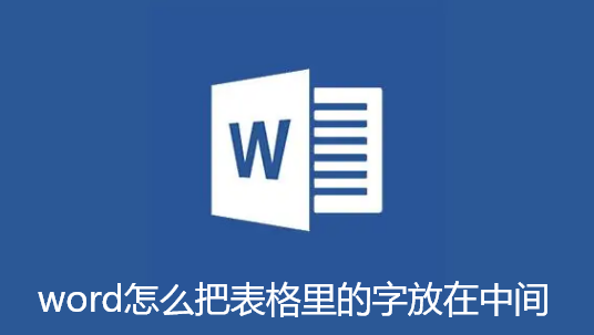 word怎么把表格里的字放在中间-word把表格里的字放在中间教程