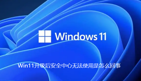 Win11升级后安全中心无法使用是怎么回事 Win11升级后安全中心无法使用是怎么回事