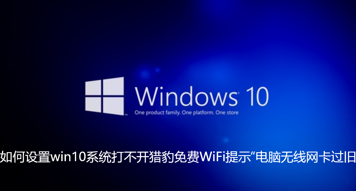 如何设置win10系统打不开猎豹免费WiFi提示“电脑无线网卡过旧”