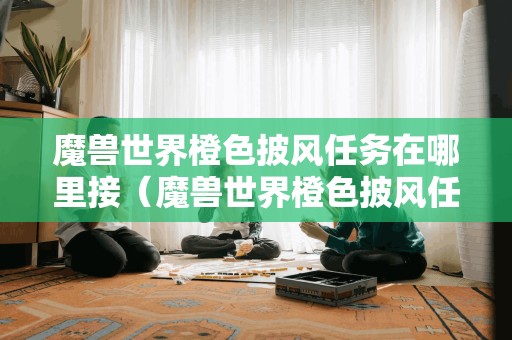 魔兽世界橙色披风任务在哪里接(魔兽世界橙色披风任务在哪里接的)