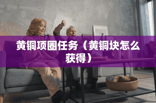 黄铜项圈任务（黄铜块怎么获得）