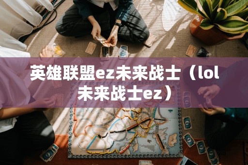 英雄联盟ez未来战士（lol未来战士ez）