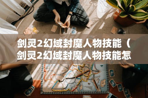 剑灵2幻域封魔人物技能(剑灵2幻域封魔人物技能怎么用)