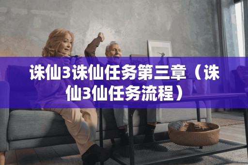 诛仙3诛仙任务第三章(诛仙3仙任务流程)