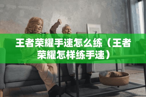 王者荣耀手速怎么练（王者荣耀怎样练手速）