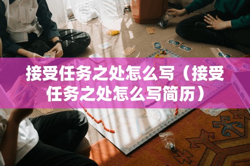 接受任务之处怎么写（接受任务之处怎么写简历）