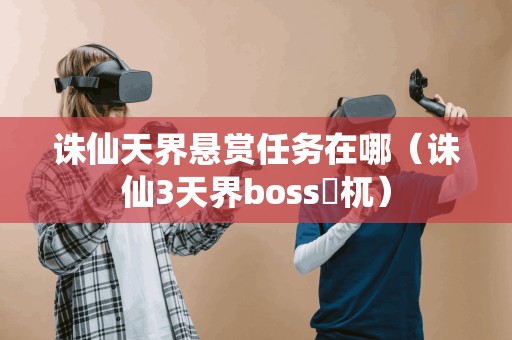 诛仙天界悬赏任务在哪(诛仙3天界boss梼杌)