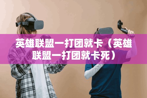 英雄联盟一打团就卡(英雄联盟一打团就卡死)