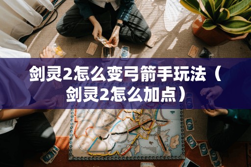 如何在剑灵2中转换为弓箭手（如何进行技能点分配）