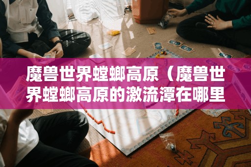 寻找魔兽世界螳螂高原的激流潭所在位置