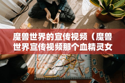 魔兽世界的宣传视频（魔兽世界宣传视频那个血精灵女）