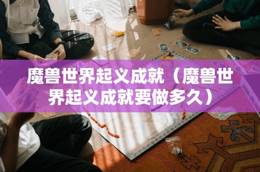 魔兽世界起义成就（魔兽世界起义成就要做多久）