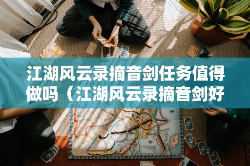 江湖风云录摘音剑任务值得做吗（江湖风云录摘音剑好还是东皇剑好）