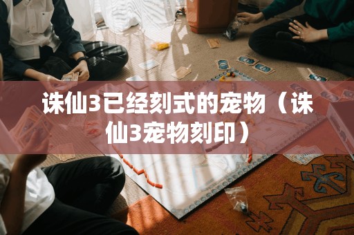 诛仙3宠物刻印:全新的方式定制你的宠物