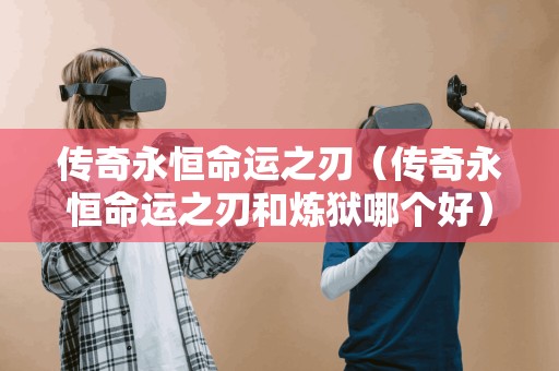 传奇永恒命运之刃(传奇永恒命运之刃和炼狱哪个好)