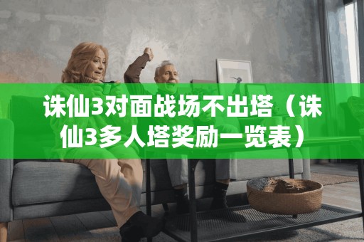 诛仙3对面战场不出塔（诛仙3多人塔奖励一览表）