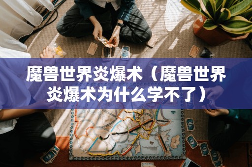 魔兽世界炎爆术（魔兽世界炎爆术为什么学不了）