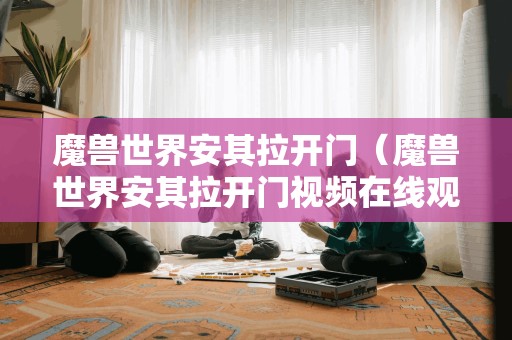 魔兽世界安其拉开门（魔兽世界安其拉开门视频在线观看）