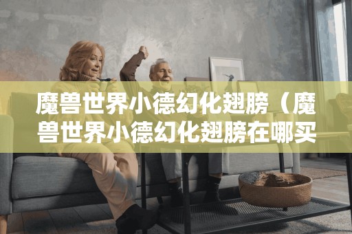 魔兽世界小德幻化翅膀（魔兽世界小德幻化翅膀在哪买）