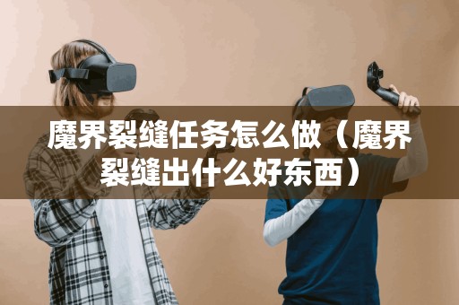 如何有效完成魔界裂缝任务（魔界裂缝中有哪些珍贵物品）