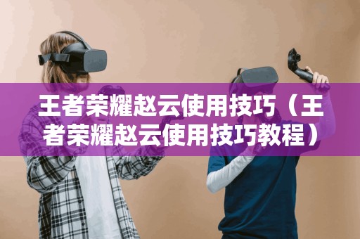 王者荣耀赵云技巧大揭秘