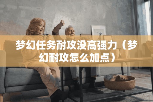 梦幻任务耐攻没高强力（梦幻耐攻怎么加点）