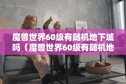 60级魔兽世界是否有随机地下城？（视频分享）