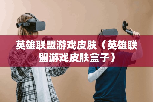 英雄联盟游戏皮肤(英雄联盟游戏皮肤盒子)