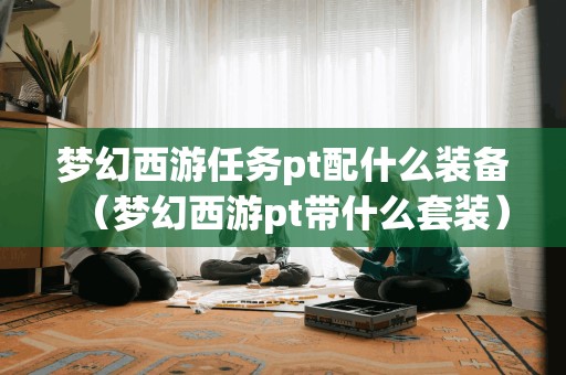 梦幻西游任务pt配什么装备(梦幻西游pt带什么套装)