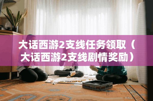 大话西游2支线任务领取（大话西游2支线剧情奖励）