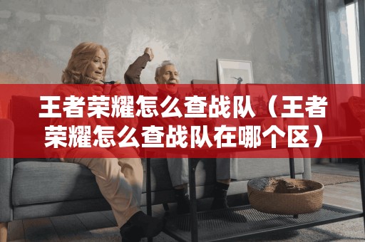 王者荣耀如何找到所在区的战队