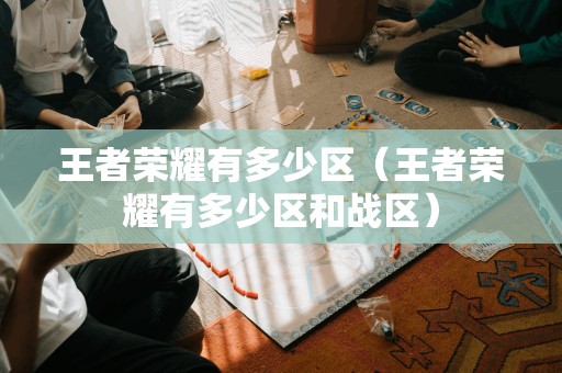 王者荣耀有多少区(王者荣耀有多少区和战区)