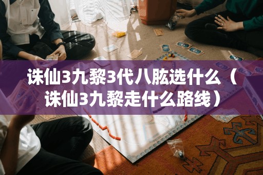 诛仙3九黎之路：如何选择八肱（走哪条路线）