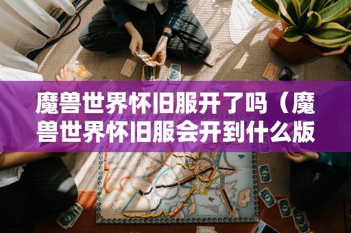 魔兽世界怀旧服开了吗(魔兽世界怀旧服会开到什么版本)