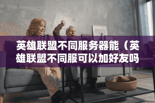 不同服务器的英雄联盟是否可以互相添加好友？