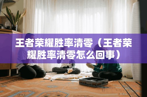 王者荣耀胜率清零（王者荣耀胜率清零怎么回事）