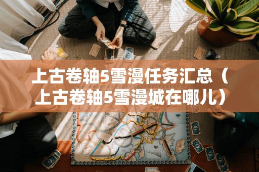 上古卷轴5雪漫任务汇总(上古卷轴5雪漫城在哪儿)