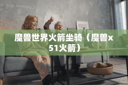 魔兽世界火箭坐骑(魔兽x51火箭)