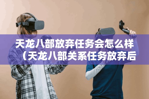 天龙八部放弃任务会怎么样（天龙八部关系任务放弃后如何重接）