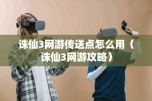诛仙3网游攻略:如何正确使用传送点?