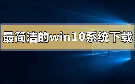 怎样下载和安装最简洁的win10系统？