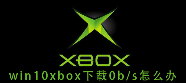 解决win10xbox下载速度为0b/s的问题
