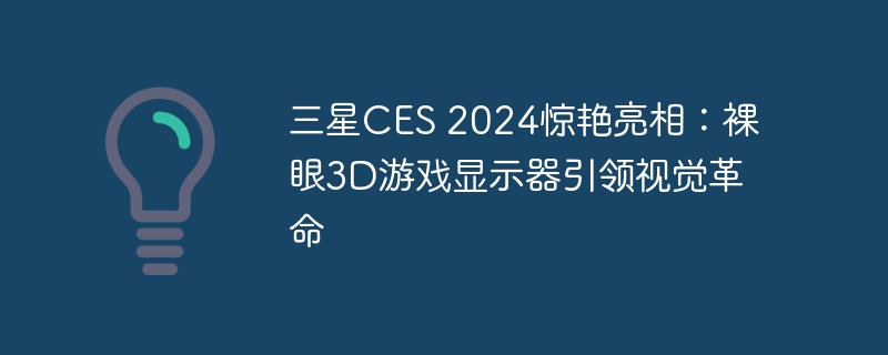 三星CES 2024惊艳亮相:裸眼3D游戏显示器引领视觉革命