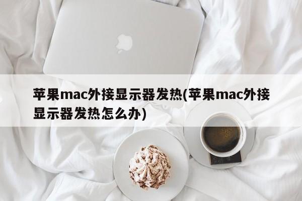 苹果mac外接显示器发热(苹果mac外接显示器发热怎么办)